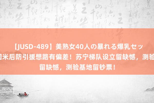 【JUSD-489】美熟女40人の暴れる爆乳セックス8時間 国米后防引援想路有偏差！苏宁梯队设立留缺憾，测验基地留钞票！
