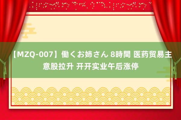 【MZQ-007】働くお姉さん 8時間 医药贸易主意股拉升 开开实业午后涨停
