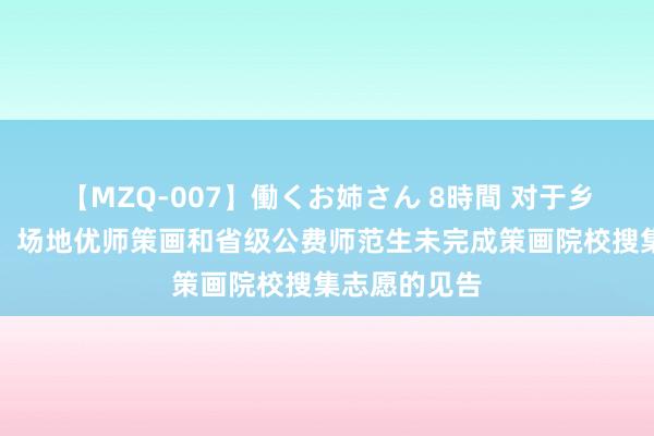 【MZQ-007】働くお姉さん 8時間 对于乡村振兴策画、场地优师策画和省级公费师范生未完成策画院校搜集志愿的见告