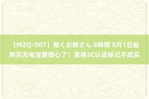 【MZQ-007】働くお姉さん 8時間 8月1日起购买充电宝要细心了！莫得3C认证标记不成买