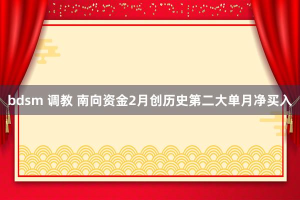 bdsm 调教 南向资金2月创历史第二大单月净买入