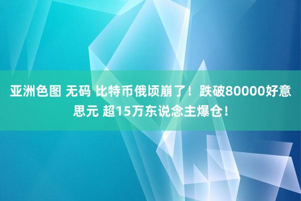 亚洲色图 无码 比特币俄顷崩了！跌破80000好意思元 超15万东说念主爆仓！