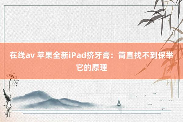 在线av 苹果全新iPad挤牙膏：简直找不到保举它的原理
