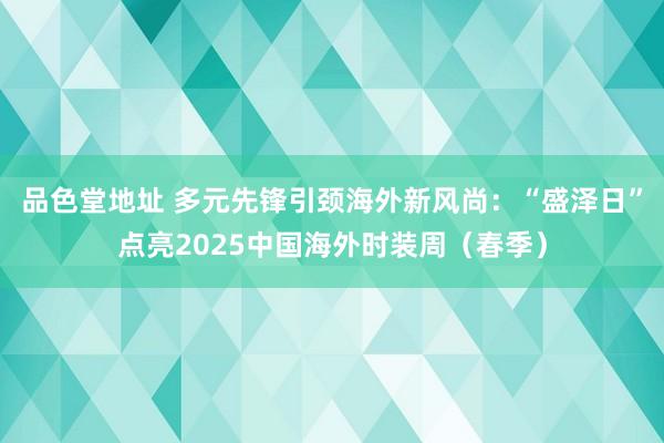 品色堂地址 多元先锋引颈海外新风尚：“盛泽日”点亮2025中国海外时装周（春季）