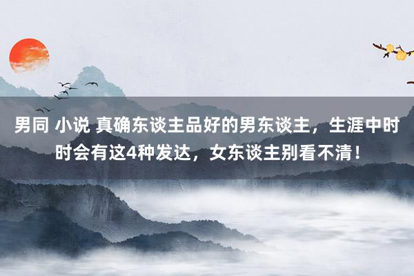 男同 小说 真确东谈主品好的男东谈主，生涯中时时会有这4种发达，女东谈主别看不清！