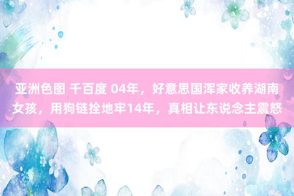 亚洲色图 千百度 04年，好意思国浑家收养湖南女孩，用狗链拴地牢14年，真相让东说念主震怒