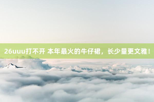 26uuu打不开 本年最火的牛仔裙，长少量更文雅！