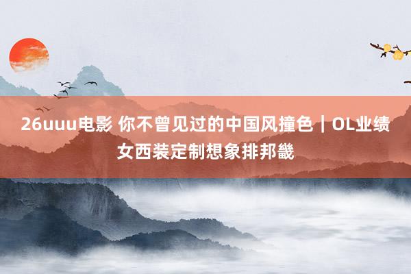 26uuu电影 你不曾见过的中国风撞色｜OL业绩女西装定制想象排邦畿