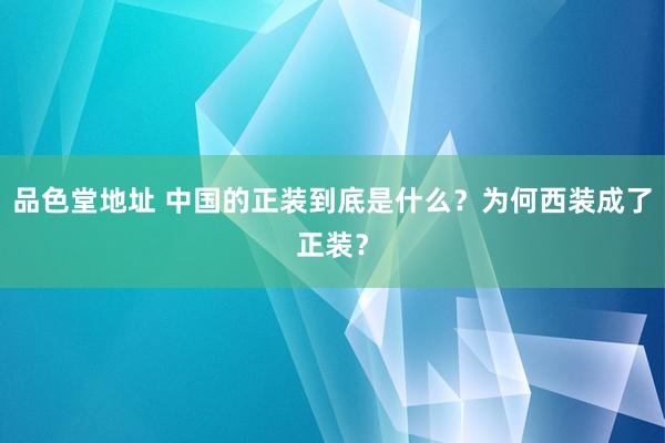 品色堂地址 中国的正装到底是什么？为何西装成了正装？