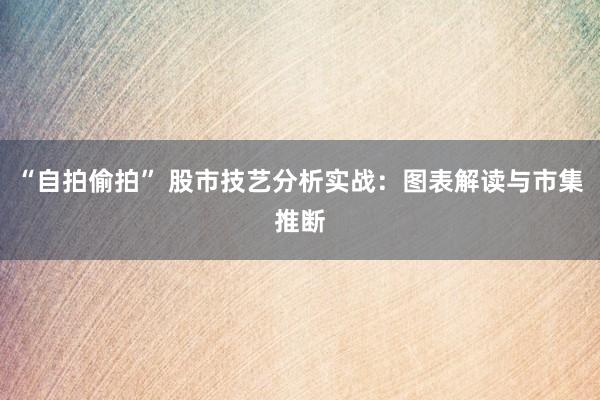 “自拍偷拍” 股市技艺分析实战：图表解读与市集推断