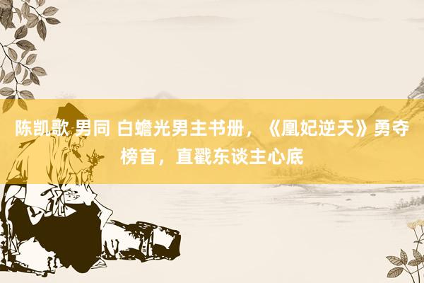 陈凯歌 男同 白蟾光男主书册，《凰妃逆天》勇夺榜首，直戳东谈主心底