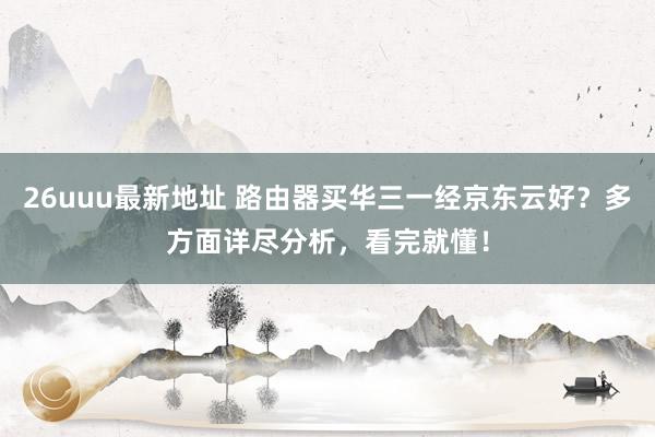 26uuu最新地址 路由器买华三一经京东云好？多方面详尽分析，看完就懂！
