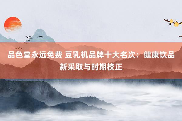 品色堂永远免费 豆乳机品牌十大名次：健康饮品新采取与时期校正