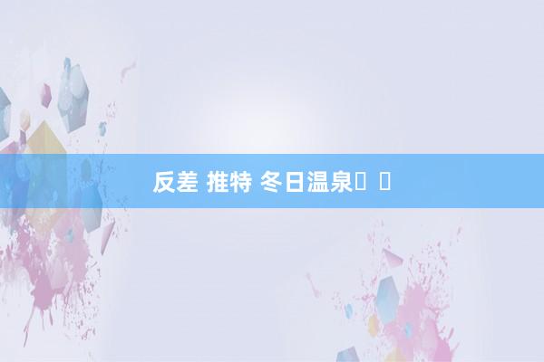 反差 推特 冬日温泉♨️