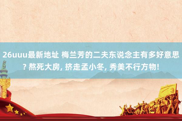 26uuu最新地址 梅兰芳的二夫东说念主有多好意思? 熬死大房， 挤走孟小冬， 秀美不行方物!