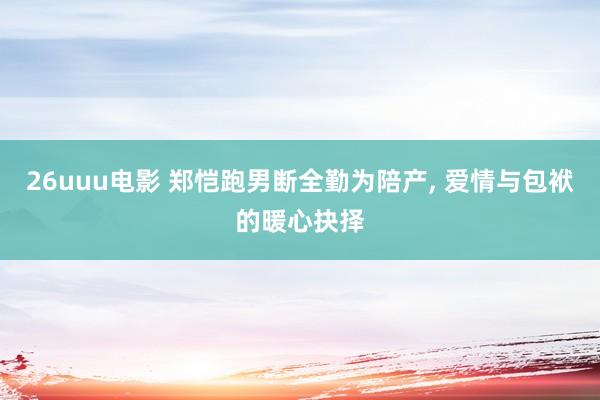 26uuu电影 郑恺跑男断全勤为陪产， 爱情与包袱的暖心抉择
