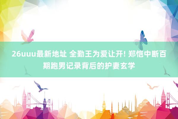 26uuu最新地址 全勤王为爱让开! 郑恺中断百期跑男记录背后的护妻玄学