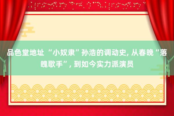品色堂地址 “小奴隶”孙浩的调动史， 从春晚“落魄歌手”， 到如今实力派演员