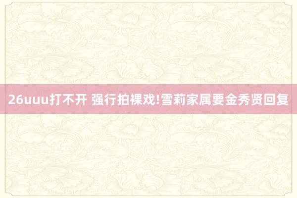 26uuu打不开 强行拍裸戏!雪莉家属要金秀贤回复