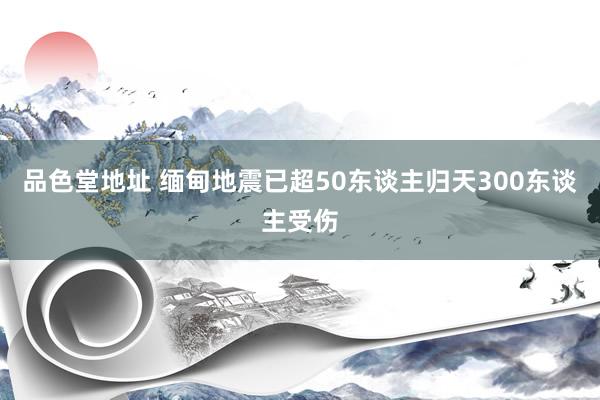 品色堂地址 缅甸地震已超50东谈主归天300东谈主受伤