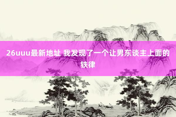 26uuu最新地址 我发现了一个让男东谈主上面的铁律