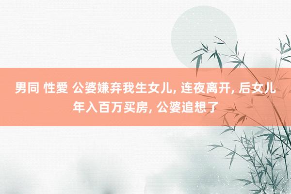 男同 性愛 公婆嫌弃我生女儿， 连夜离开， 后女儿年入百万买房， 公婆追想了