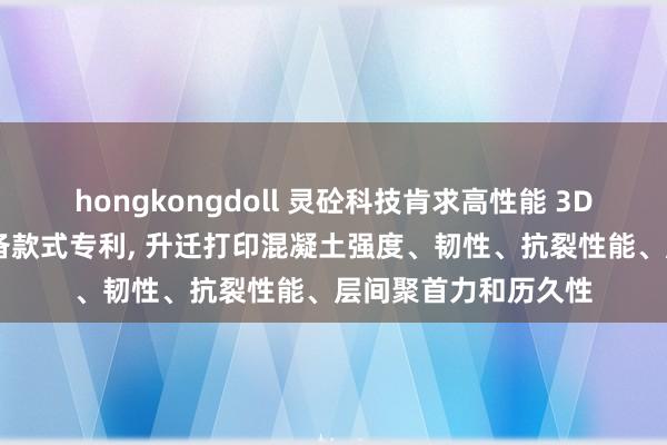 hongkongdoll 灵砼科技肯求高性能 3D 打印混凝土过头制备款式专利， 升迁打印混凝土强度、韧性、抗裂性能、层间聚首力和历久性