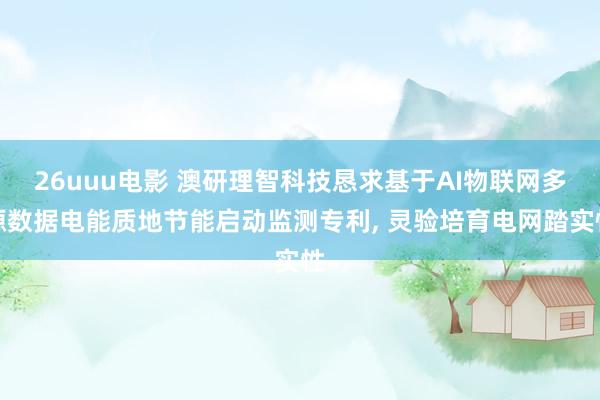 26uuu电影 澳研理智科技恳求基于AI物联网多源数据电能质地节能启动监测专利， 灵验培育电网踏实性