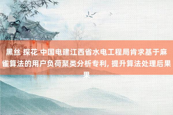 黑丝 探花 中国电建江西省水电工程局肯求基于麻雀算法的用户负荷聚类分析专利， 提升算法处理后果