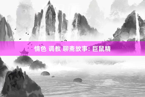 情色 调教 聊斋故事: 巨鼠精