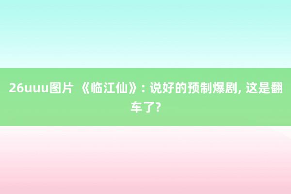 26uuu图片 《临江仙》: 说好的预制爆剧， 这是翻车了?