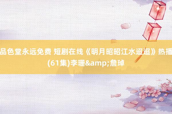 品色堂永远免费 短剧在线《明月昭昭江水迢迢》热播(61集)李珊&詹琸