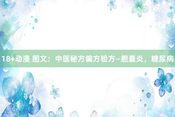 18+动漫 图文：中医秘方偏方验方—胆囊炎，糖尿病