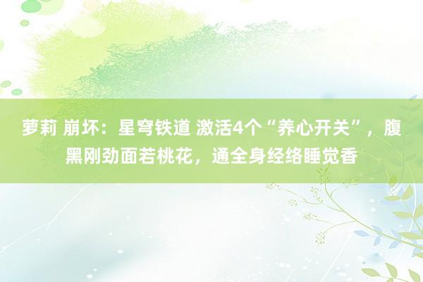 萝莉 崩坏：星穹铁道 激活4个“养心开关”，腹黑刚劲面若桃花，通全身经络睡觉香