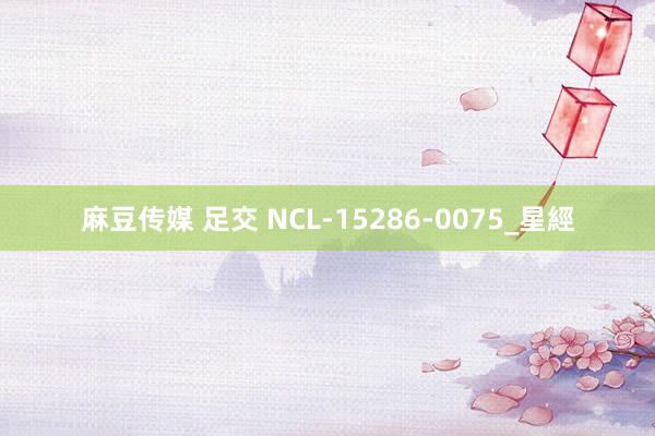 麻豆传媒 足交 NCL-15286-0075_星經
