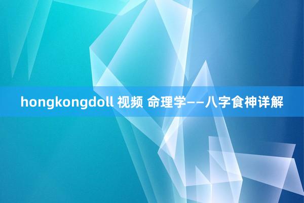 hongkongdoll 视频 命理学——八字食神详解