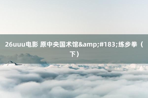 26uuu电影 原中央国术馆&#183;练步拳（下）