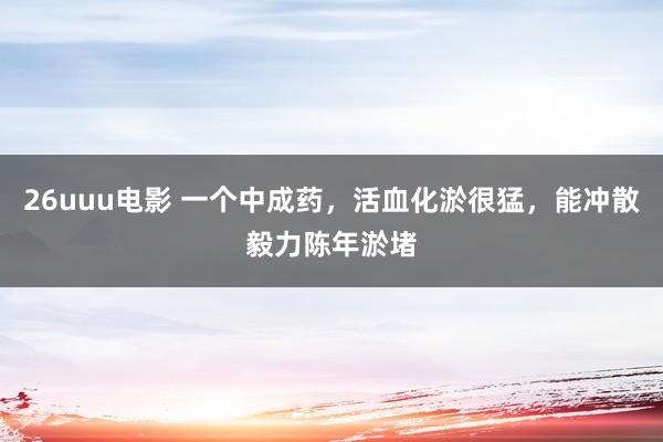 26uuu电影 一个中成药，活血化淤很猛，能冲散毅力陈年淤堵