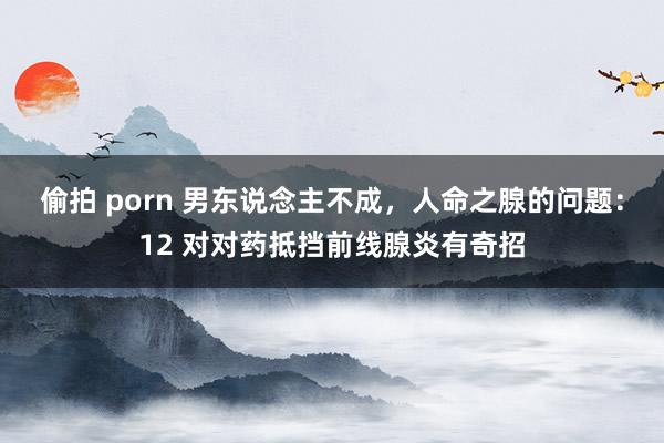 偷拍 porn 男东说念主不成，人命之腺的问题：12 对对药抵挡前线腺炎有奇招