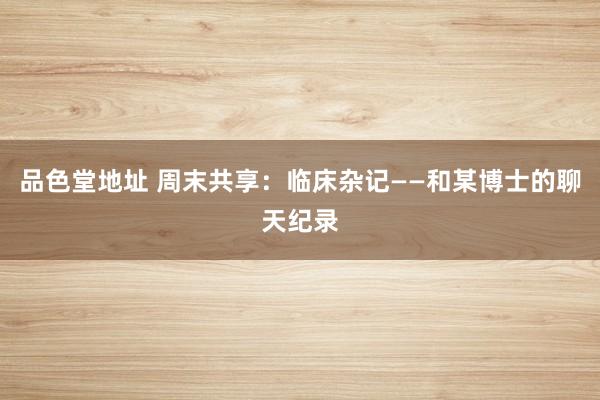 品色堂地址 周末共享：临床杂记——和某博士的聊天纪录