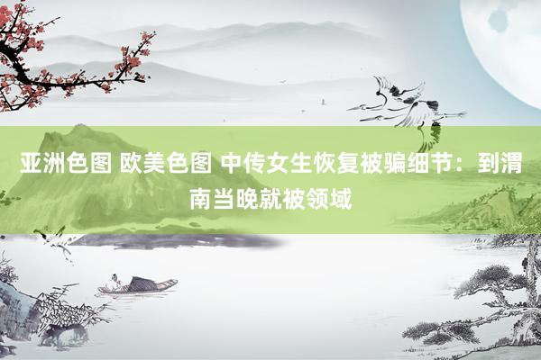 亚洲色图 欧美色图 中传女生恢复被骗细节：到渭南当晚就被领域