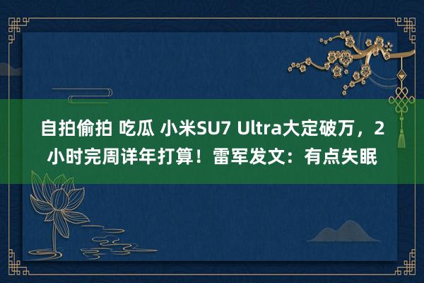 自拍偷拍 吃瓜 小米SU7 Ultra大定破万，2小时完周详年打算！雷军发文：有点失眠