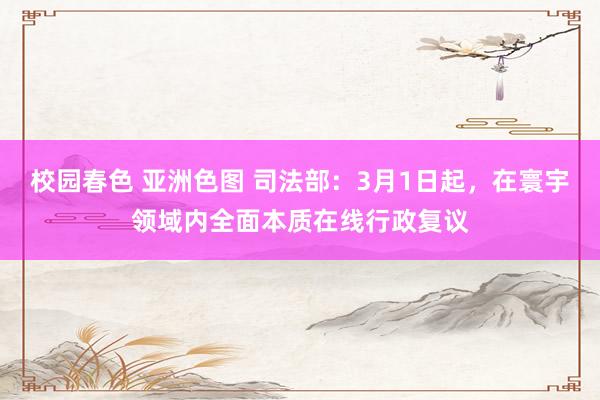 校园春色 亚洲色图 司法部：3月1日起，在寰宇领域内全面本质在线行政复议
