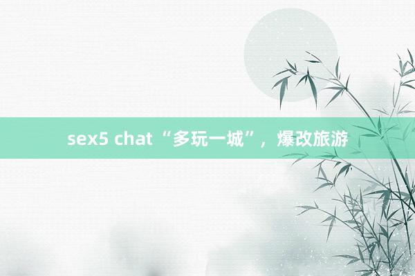 sex5 chat “多玩一城”，爆改旅游